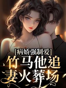 病娇强制爱：竹马他追妻火葬场小说完结版章节免费阅读