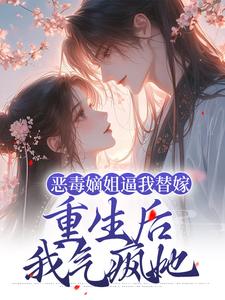 恶毒嫡姐逼我替嫁，重生后我气疯她小说全文阅读需要付费吗？寻找免费资源