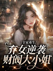 全家重生：弃女逆袭财阀大小姐小说的免费电子版在哪里可以下载或阅读？