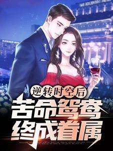 逆转时空后，苦命鸳鸯终成眷属最新章节，逆转时空后，苦命鸳鸯终成眷属免费阅读