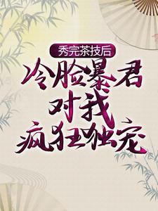 秀完茶技后，冷脸暴君对我疯狂独宠小说阅读，秀完茶技后，冷脸暴君对我疯狂独宠完结版