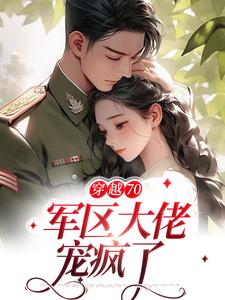 《穿越70：军区大佬宠疯了》小说章节在线试读，《穿越70：军区大佬宠疯了》最新章节目录
