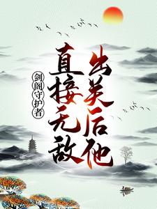 小说《剑阁守护者，出关后他直接无敌！》章节阅读