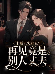 未婚夫失踪五年：再见竟是别人丈夫小说阅读，未婚夫失踪五年：再见竟是别人丈夫完结版