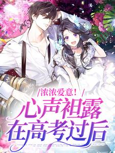 已完结小说《浓浓爱意！心声袒露在高考过后》章节在线阅读