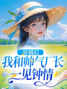 穿越后，我和帅气厂长一见钟情小说，穿越后，我和帅气厂长一见钟情免费阅读