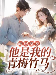 已完结小说《同居室友：他是我的青梅竹马》最新章节