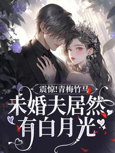 震惊！青梅竹马未婚夫居然有白月光小说最新更新在哪里？免费在线看