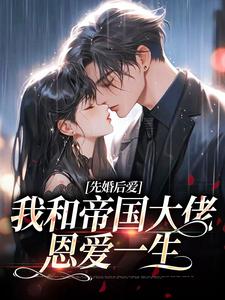 先婚后爱：我和帝国大佬恩爱一生小说，先婚后爱：我和帝国大佬恩爱一生免费阅读
