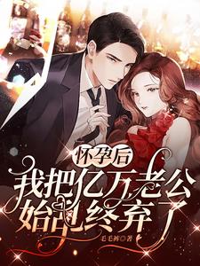 怀孕后，我把亿万老公始乱终弃了免费阅读，怀孕后，我把亿万老公始乱终弃了章节在线阅读