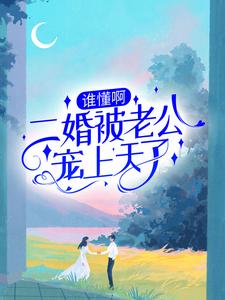 谁懂啊！二婚被老公宠上天了小说完结版章节免费阅读