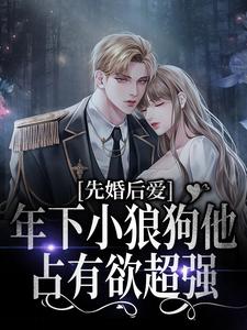 先婚后爱：年下小狼狗他占有欲超强小说最新更新在哪里？免费在线看