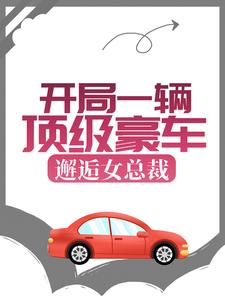开局一辆顶级豪车，邂逅女总裁小说的最新章节在哪里更新？免费追踪阅读