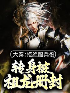 大秦：拒绝服兵役，转身被祖龙册封这本小说完结了吗？免费查看最新章节