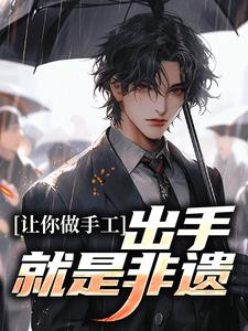 完结版《让你做手工，出手就是非遗？》免费阅读