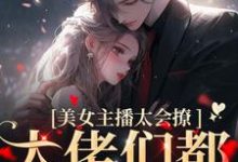 完结版《美女主播太会撩，大佬们都沦陷了》章节阅读-百合文学