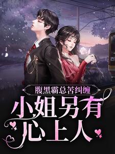 腹黑霸总苦纠缠，小姐另有心上人小说免费资源，腹黑霸总苦纠缠，小姐另有心上人在线阅读