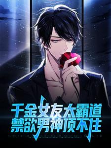 已完结小说《千金女友太霸道，禁欲男神顶不住》最新章节