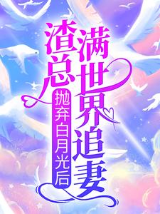 小说《抛弃白月光后，渣总满世界追妻》章节免费阅读