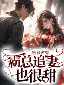 完结版《极致占有：霸总追妻也很甜》在线免费阅读