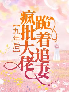 完结版《九年后，疯批大佬跪着追妻》章节阅读