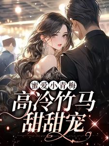 完结版《蜜爱小青梅，高冷竹马甜甜宠》章节阅读