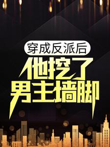 穿成反派后，他挖了男主墙脚小说有没有完结版在线？
