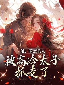 她，笨蛋美人，被高冷太子抓走了小说，她，笨蛋美人，被高冷太子抓走了章节在线阅读