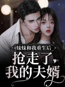 妹妹和我重生后，抢走了我的夫婿小说完结了吗？在哪里可以免费读到？