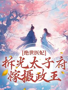 绝世医妃，拆光太子府嫁摄政王苏轻云，绝世医妃，拆光太子府嫁摄政王章节在线阅读