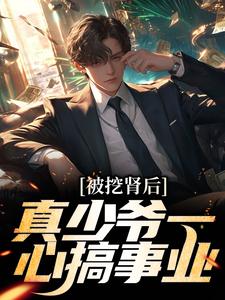 被挖肾后，真少爷一心搞事业小说，被挖肾后，真少爷一心搞事业最新章节