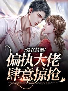 已完结小说《爱在禁锢：偏执大佬肆意掠抢》章节免费阅读