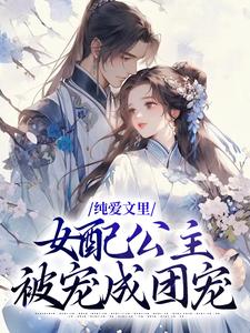 小说《纯爱文里，女配公主被宠成团宠》在线章节阅读