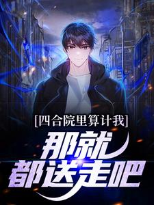 四合院里算计我，那就都送走吧小说免费资源，四合院里算计我，那就都送走吧在线阅读