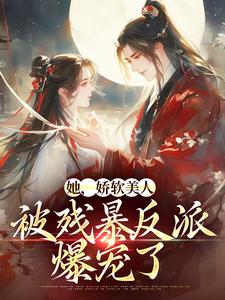 她，娇软美人，被残暴反派爆宠了免费阅读，她，娇软美人，被残暴反派爆宠了颜谕