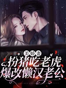 在线免费阅读美娇妻扮猪吃老虎，爆改懒汉老公完整小说