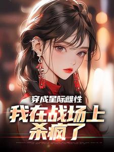 哪里能找到穿成星际雌性，我在战场上杀疯了小说的全部章节？