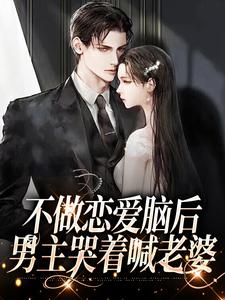 不做恋爱脑后，男主哭着喊老婆小说阅读，不做恋爱脑后，男主哭着喊老婆完结版