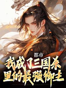 已完结小说《都市：我成了三国杀里的最强御主》章节在线阅读