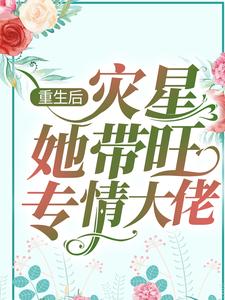 重生后，灾星她带旺专情大佬小说，重生后，灾星她带旺专情大佬章节在线阅读