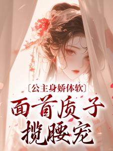公主身娇体软，面首质子揽腰宠最新章节，公主身娇体软，面首质子揽腰宠章节在线阅读
